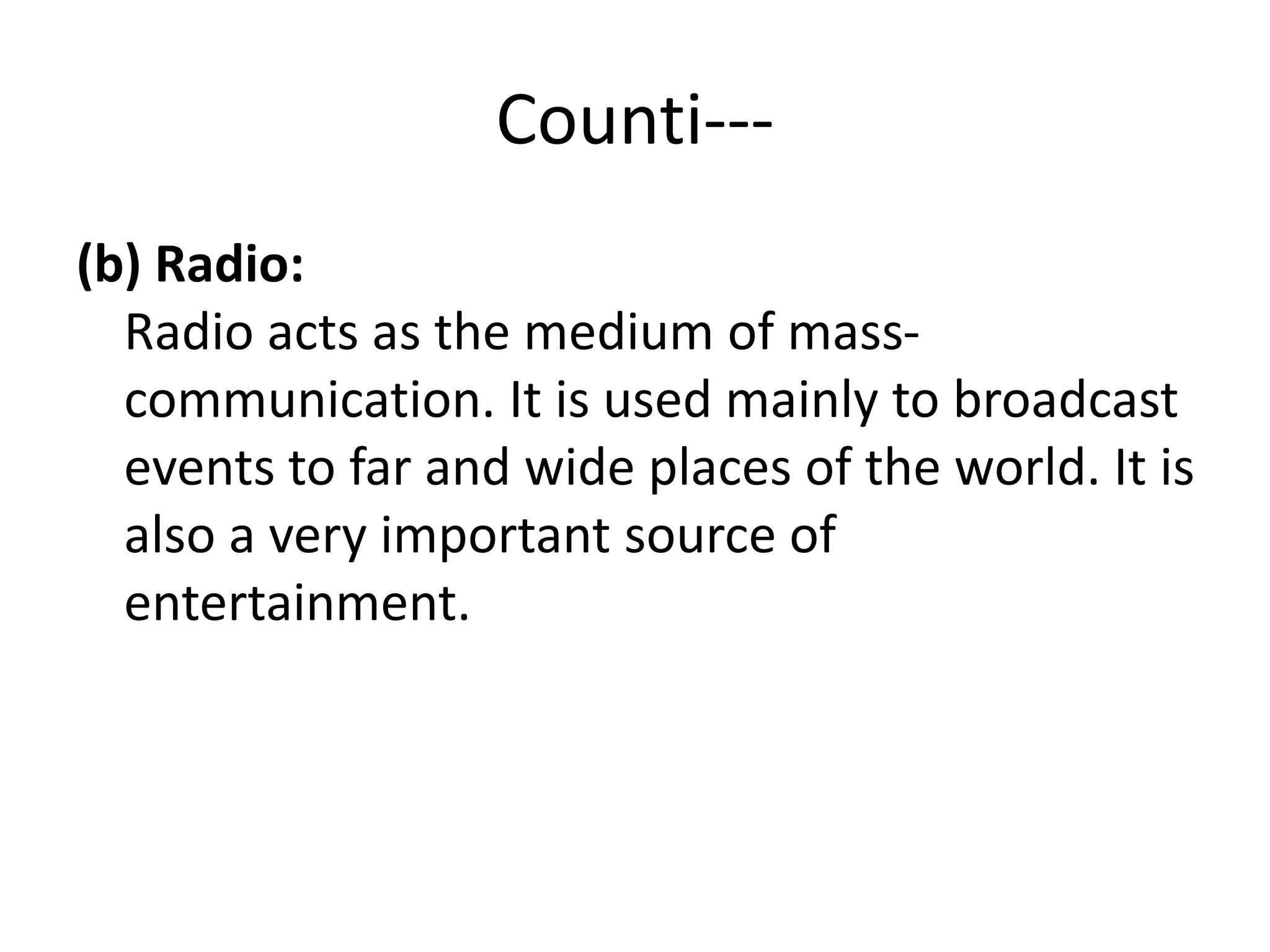 Counti---
(b) Radio:
Radio acts as the medium of mass-
communication. It is used mainly to broadcast
events to far and wide places of the world. It is
also a very important source of
entertainment.
 
