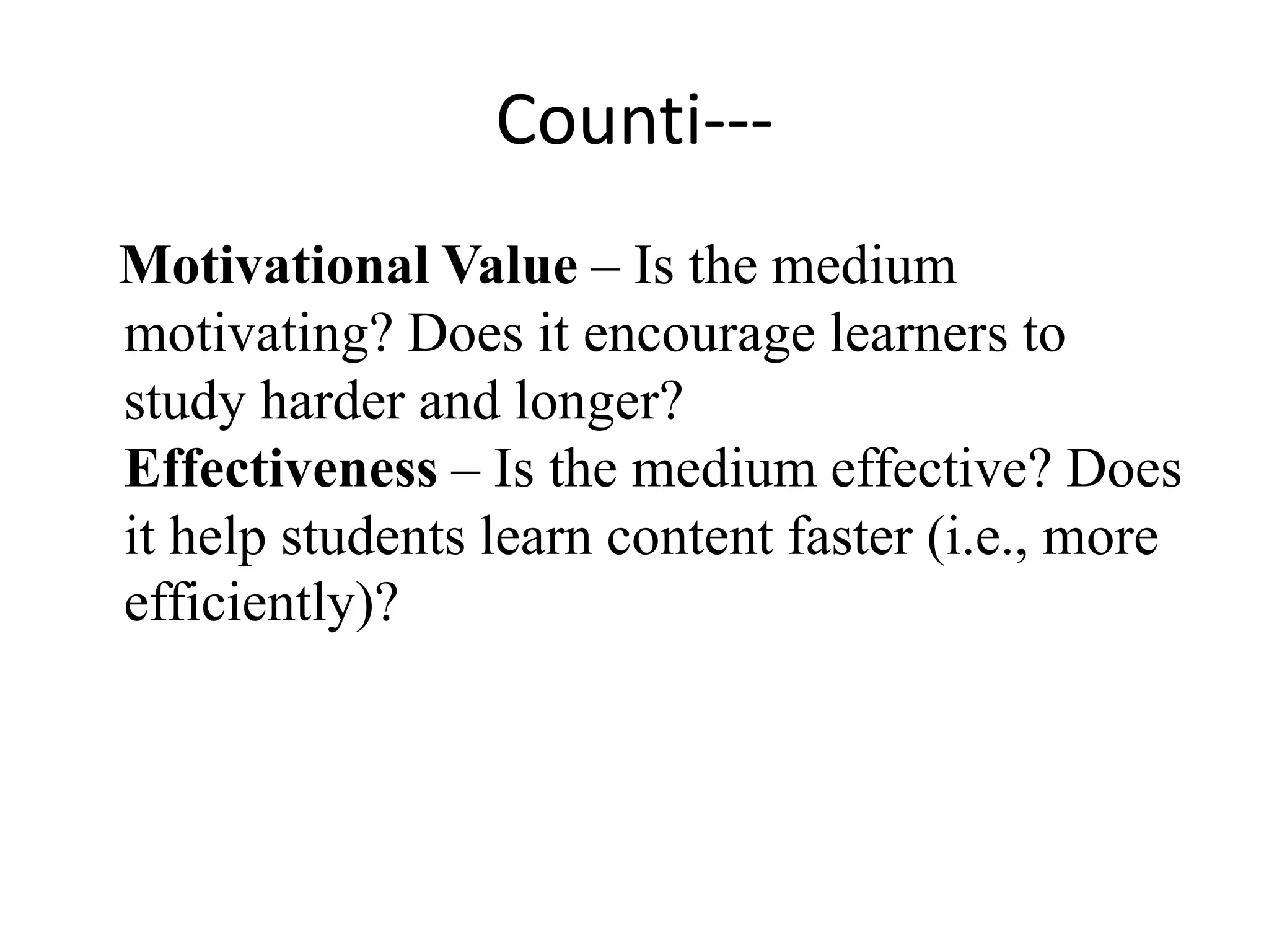 Counti---
Motivational Value – Is the medium
motivating? Does it encourage learners to
study harder and longer?
Effectiveness – Is the medium effective? Does
it help students learn content faster (i.e., more
efficiently)?
 