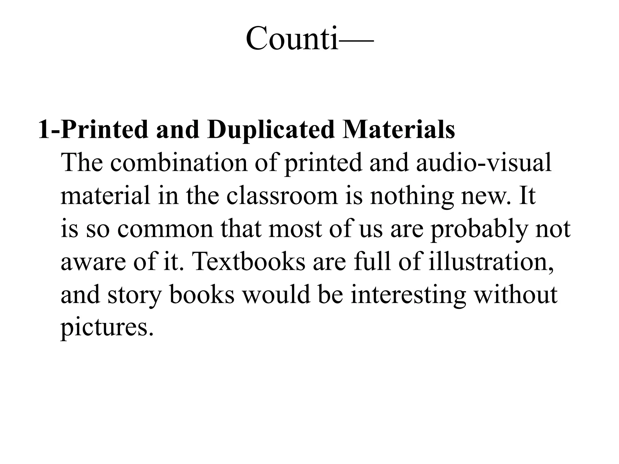 Counti—
1-Printed and Duplicated Materials
The combination of printed and audio-visual
material in the classroom is nothing new. It
is so common that most of us are probably not
aware of it. Textbooks are full of illustration,
and story books would be interesting without
pictures.
 