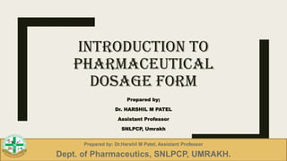 INTRODUCTION TO
PHARMACEUTICAL
DOSAGE FORM
Prepared by;
Dr. HARSHIL M PATEL
Assistant Professor
SNLPCP, Umrakh
Prepared by: Dr.Harshil M Patel, Assistant Professor
Dept. of Pharmaceutics, SNLPCP, UMRAKH.
 