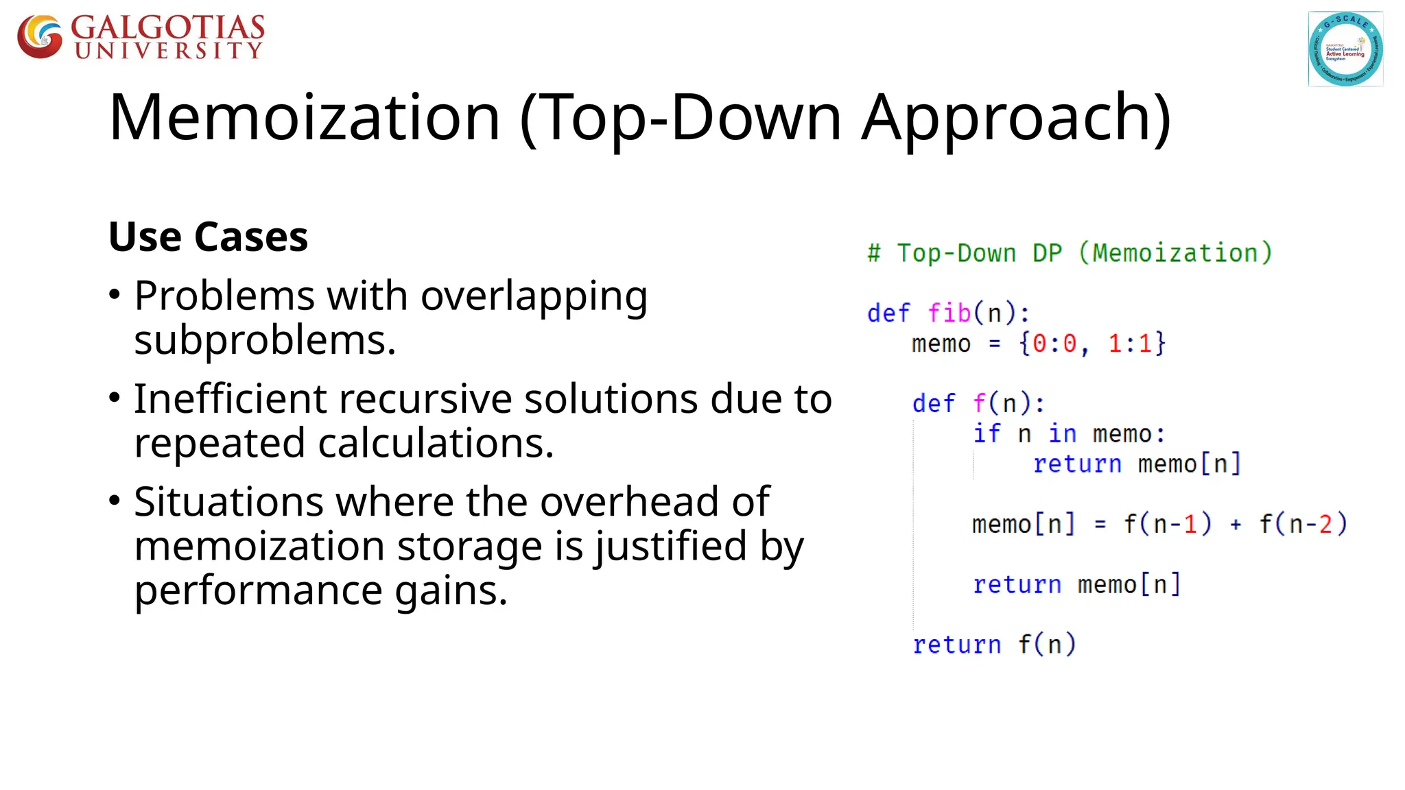 Memoization (Top-Down Approach)
Use Cases
• Problems with overlapping
subproblems.
• Inefficient recursive solutions due to
repeated calculations.
• Situations where the overhead of
memoization storage is justified by
performance gains.
 