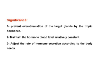 Significance:
1- prevent overstimulation of the target glands by the tropic
hormones.
2- Maintain the hormone blood level relatively constant.
3- Adjust the rate of hormone secretion according to the body
needs.
 