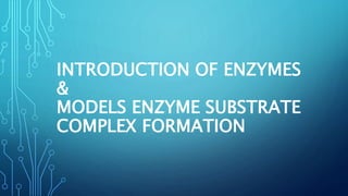 INTRODUCTION OF ENZYMES
&
MODELS ENZYME SUBSTRATE
COMPLEX FORMATION
 