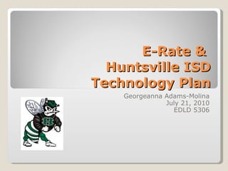 E-Rate &  Huntsville ISD Technology Plan Georgeanna Adams-Molina July 21, 2010 EDLD 5306 
