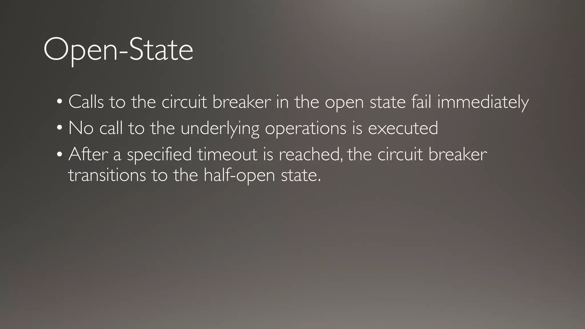 Open-State
• Calls to the circuit breaker in the open state fail immediately
• No call to the underlying operations is executed
• After a specified timeout is reached, the circuit breaker
transitions to the half-open state.
 