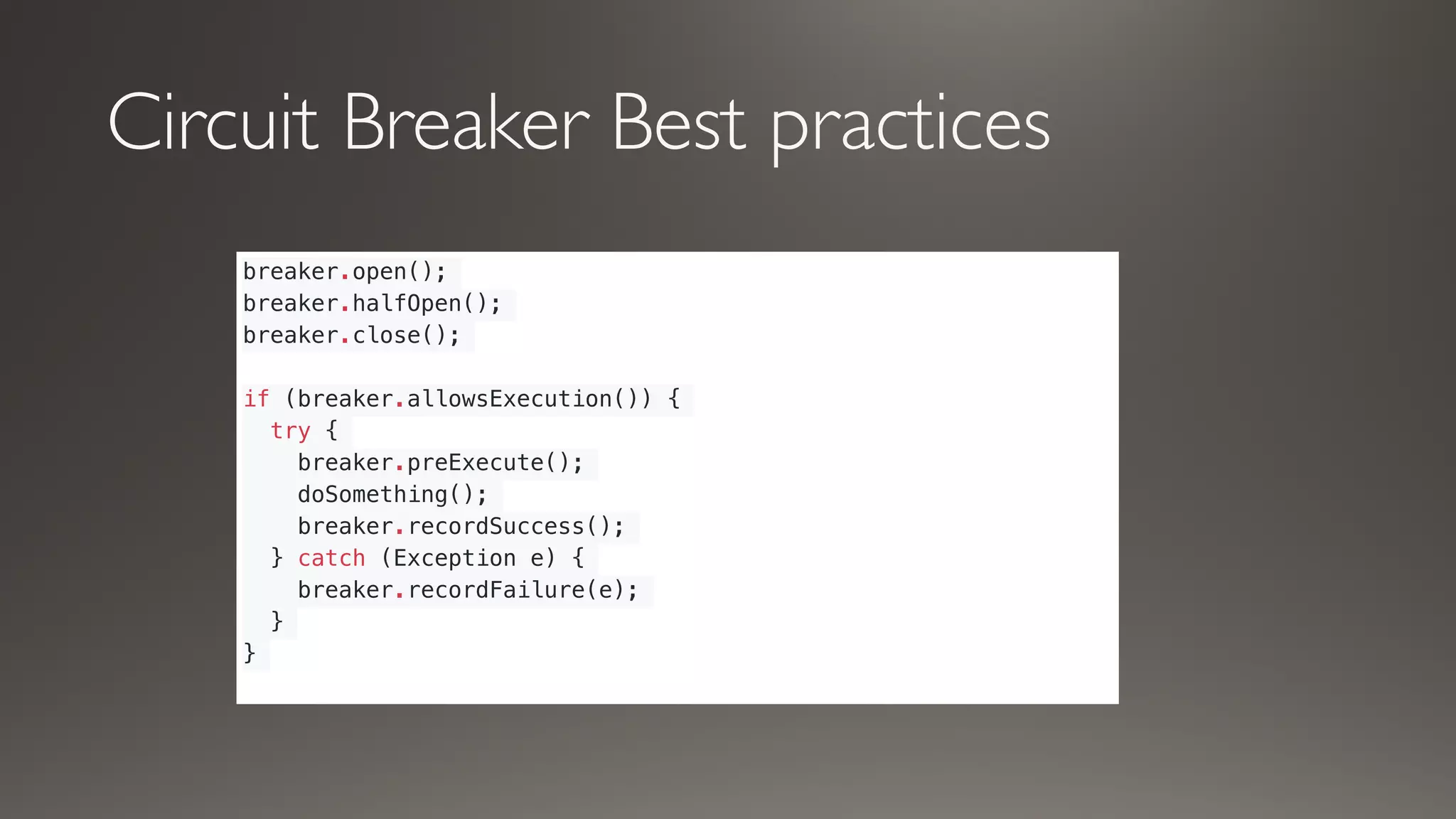 Circuit Breaker Best practices
breaker.open();
breaker.halfOpen();
breaker.close();
if (breaker.allowsExecution()) {
try {
breaker.preExecute();
doSomething();
breaker.recordSuccess();
} catch (Exception e) {
breaker.recordFailure(e);
}
}
 