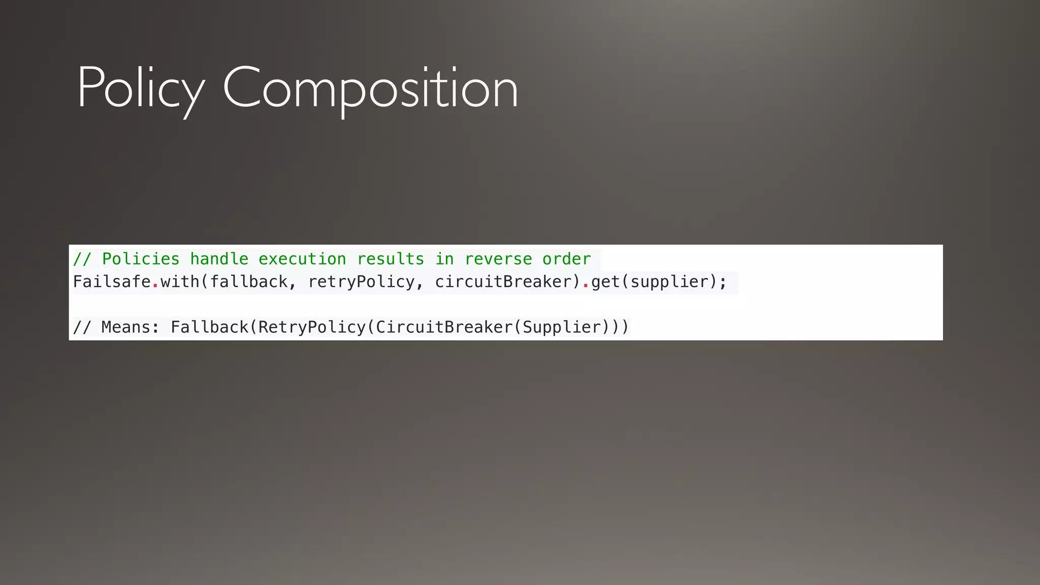 Policy Composition
// Policies handle execution results in reverse order
Failsafe.with(fallback, retryPolicy, circuitBreaker).get(supplier);
// Means: Fallback(RetryPolicy(CircuitBreaker(Supplier)))
 