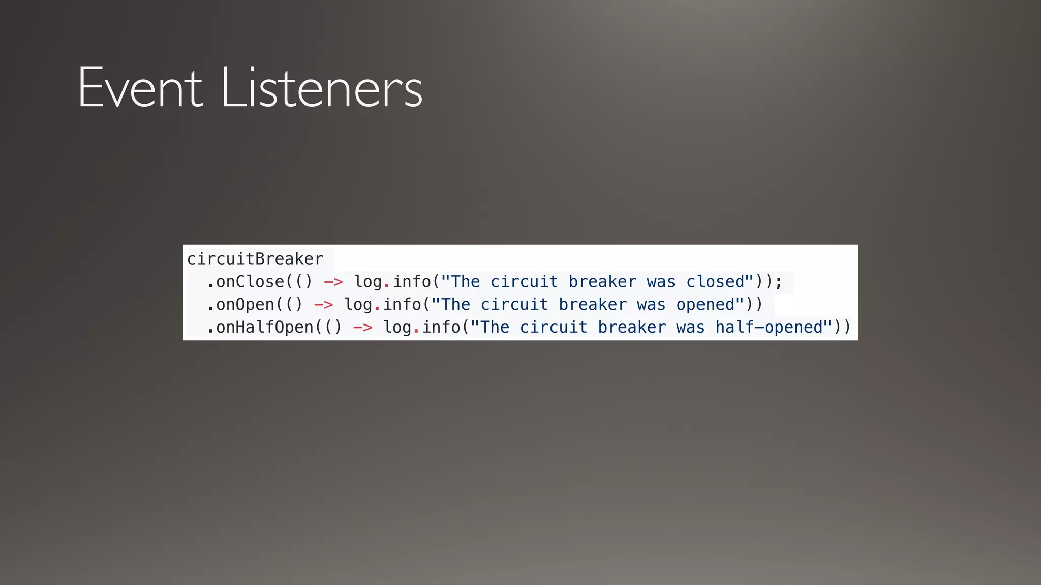 Event Listeners
circuitBreaker
.onClose(() -> log.info("The circuit breaker was closed"));
.onOpen(() -> log.info("The circuit breaker was opened"))
.onHalfOpen(() -> log.info("The circuit breaker was half-opened"))
 