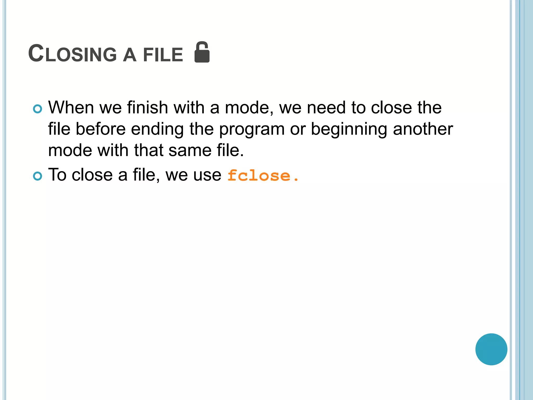 CLOSING A FILE 🔓
 When we finish with a mode, we need to close the
file before ending the program or beginning another
mode with that same file.
 To close a file, we use fclose.
 