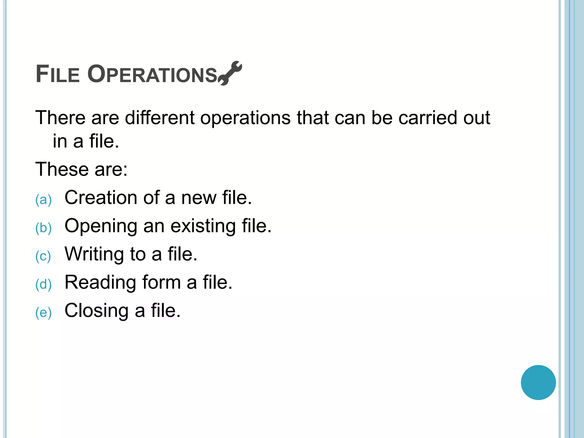 FILE OPERATIONS 🔧
There are different operations that can be carried out
in a file.
These are:
(a) Creation of a new file.
(b) Opening an existing file.
(c) Writing to a file.
(d) Reading form a file.
(e) Closing a file.
 