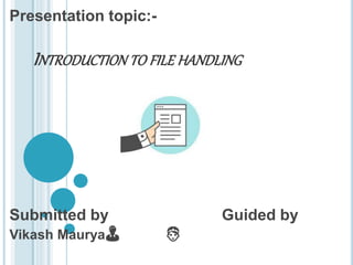 INTRODUCTION TO FILE HANDLING
Presentation topic:-
Submitted by Guided by
Vikash Maurya 👨 👸
 