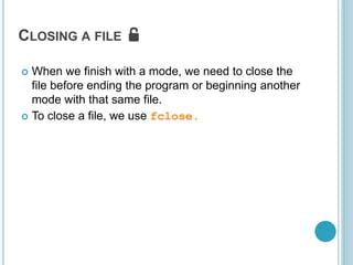 CLOSING A FILE 🔓
 When we finish with a mode, we need to close the
file before ending the program or beginning another
mode with that same file.
 To close a file, we use fclose.
 
