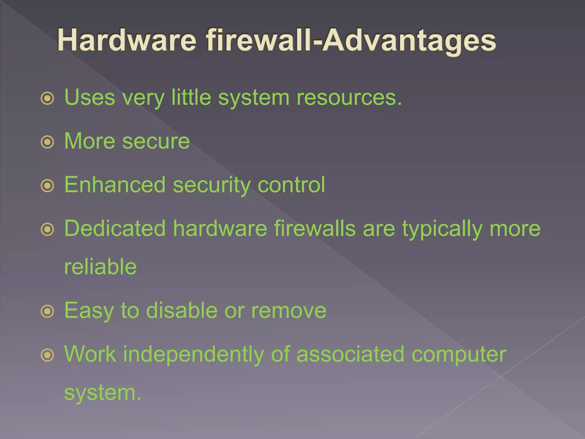  Uses very little system resources.
 More secure
 Enhanced security control
 Dedicated hardware firewalls are typically more
reliable
 Easy to disable or remove
 Work independently of associated computer
system.
 