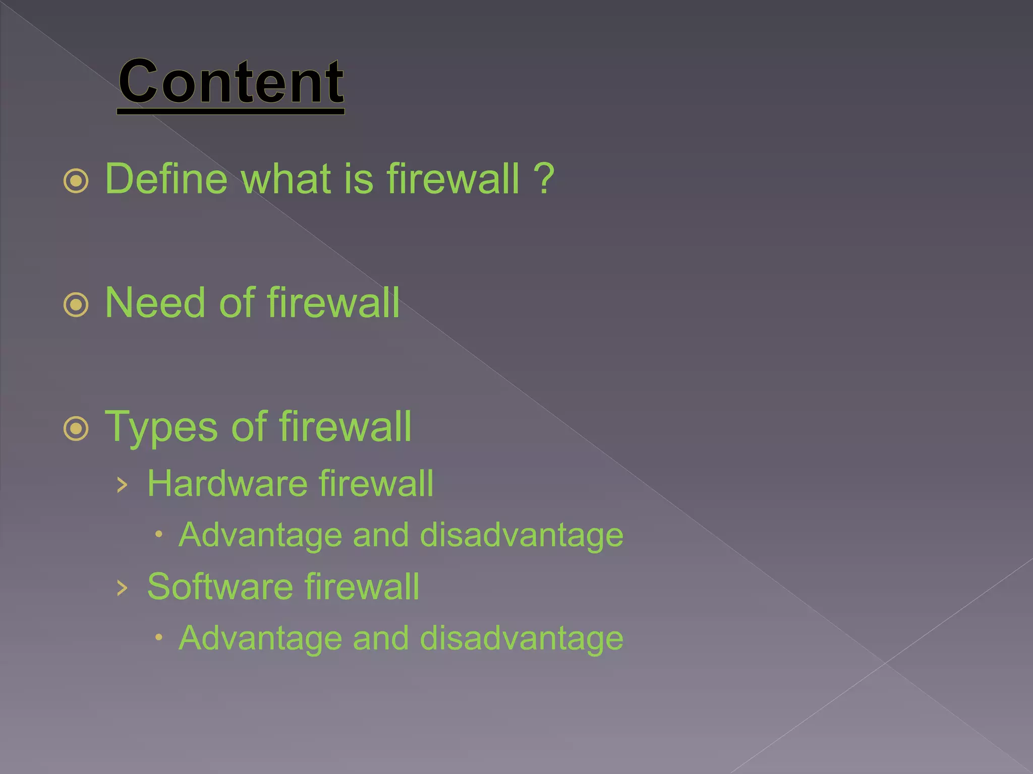  Define what is firewall ?
 Need of firewall
 Types of firewall
› Hardware firewall
 Advantage and disadvantage
› Software firewall
 Advantage and disadvantage
 