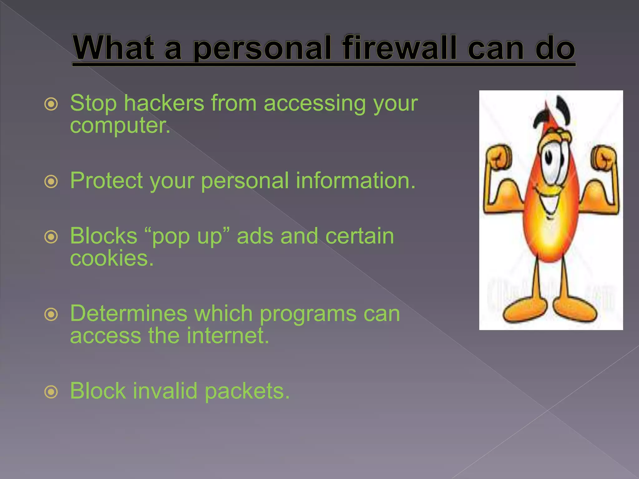 Stop hackers from accessing your
computer.
 Protect your personal information.
 Blocks “pop up” ads and certain
cookies.
 Determines which programs can
access the internet.
 Block invalid packets.
 