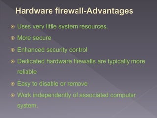  Uses very little system resources.
 More secure
 Enhanced security control
 Dedicated hardware firewalls are typically more
reliable
 Easy to disable or remove
 Work independently of associated computer
system.
 