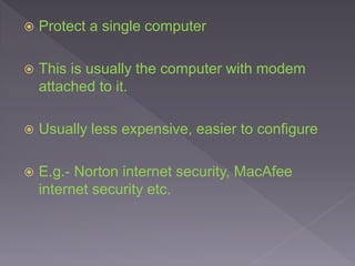  Protect a single computer
 This is usually the computer with modem
attached to it.
 Usually less expensive, easier to configure
 E.g.- Norton internet security, MacAfee
internet security etc.
 