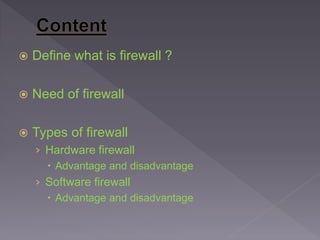  Define what is firewall ?
 Need of firewall
 Types of firewall
› Hardware firewall
 Advantage and disadvantage
› Software firewall
 Advantage and disadvantage
 