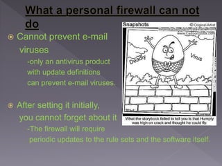  Cannot prevent e-mail
viruses
-only an antivirus product
with update definitions
can prevent e-mail viruses.
 After setting it initially,
you cannot forget about it
-The firewall will require
periodic updates to the rule sets and the software itself.
 