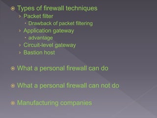  Types of firewall techniques
› Packet filter
 Drawback of packet filtering
› Application gateway
 advantage
› Circuit-level gateway
› Bastion host
 What a personal firewall can do
 What a personal firewall can not do
 Manufacturing companies
 