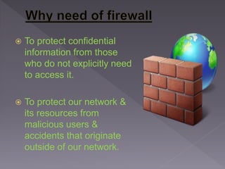  To protect confidential
information from those
who do not explicitly need
to access it.
 To protect our network &
its resources from
malicious users &
accidents that originate
outside of our network.
 