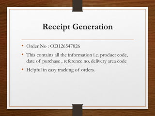 Receipt Generation
• Order No : OD126547826
• This contains all the information i.e. product code,
date of purchase , reference no, delivery area code
• Helpful in easy tracking of orders.
 