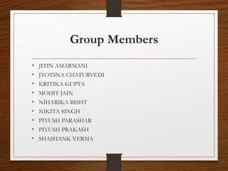 Group Members
• JITIN AMARMANI
• JYOTSNA CHATURVEDI
• KRITIKA GUPTA
• MOHIT JAIN
• NIHARIKA BISHT
• NIKITA SINGH
• PIYUSH PARASHAR
• PIYUSH PRAKASH
• SHASHANK VERMA
 
