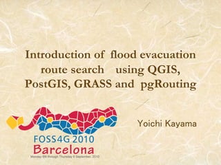 Introduction of flood evacuation
   route search using QGIS,
PostGIS, GRASS and pgRouting


                    Yoichi Kayama
 
