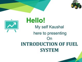 Hello!
My self Kaushal
here to presenting
On
INTRODUCTION OF FUEL
SYSTEM
 