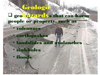  geologic events that can harm
people or property, such as
• volcanoes
• earthquakes
• landslides and avalanches
• sinkholes
• floods
Geologic
hazards
 