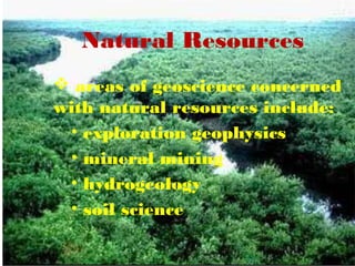 Natural Resources
 areas of geoscience concerned
with natural resources include:
• exploration geophysics
• mineral mining
• hydrogeology
• soil science
 