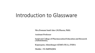 Introduction to Glassware
Mrs.Poonam Sunil Aher (M.Pharm, PhD)
Assistant Professor
Sanjivani College of Pharmaceutical Education and Research
(Autonomous),
Kopargaon, Ahmednagar-423603 (M.S.), INDIA
Mobile: +91-9689942854
 