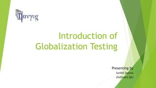 Introduction of
Globalization Testing
Presenting by
Surbhi Saxena
(Software QA)
 