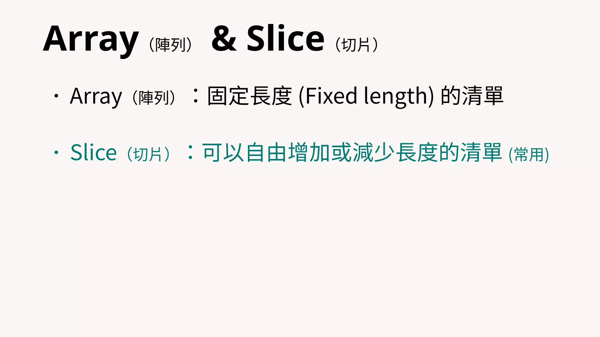 Array（陣列） & Slice（切⽚）
•Array（陣列）：固定⻑度 (Fixed length) 的清單
•Slice（切⽚）：可以⾃由增加或減少⻑度的清單 (常⽤)
 
