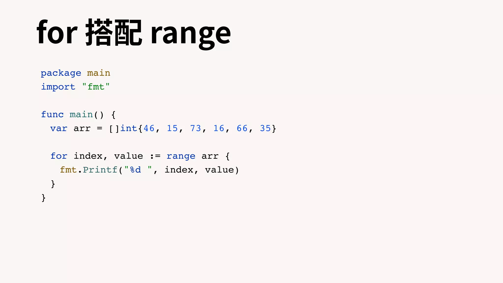for 搭配 range
package main
import "fmt"
func main() {
var arr = []int{46, 15, 73, 16, 66, 35}
for index, value := range arr {
fmt.Printf("%d ", index, value)
}
}
 