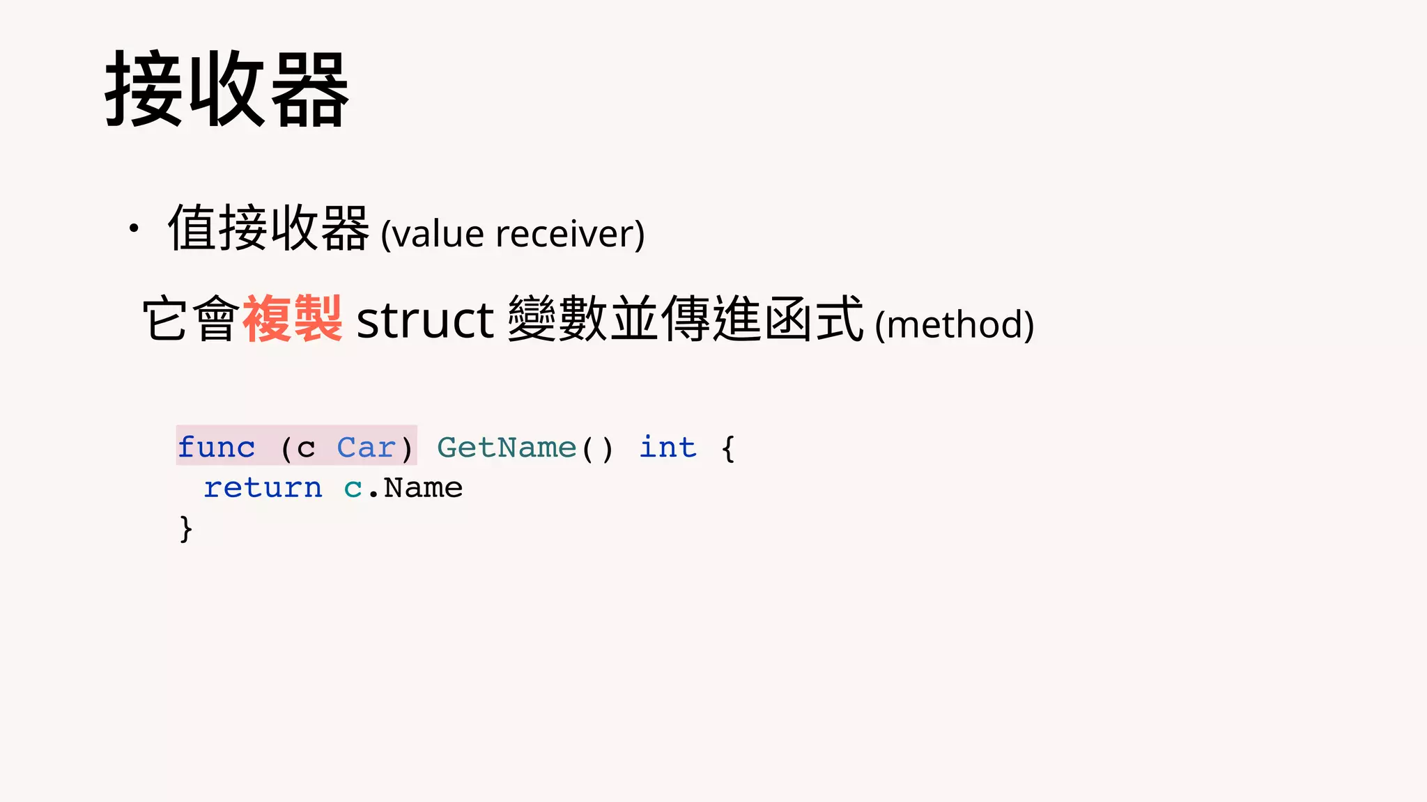接收器
•值接收器 (value receiver)
它會複製 struct 變數並傳進函式 (method)
func (c Car) GetName() int {
return c.Name
}
 