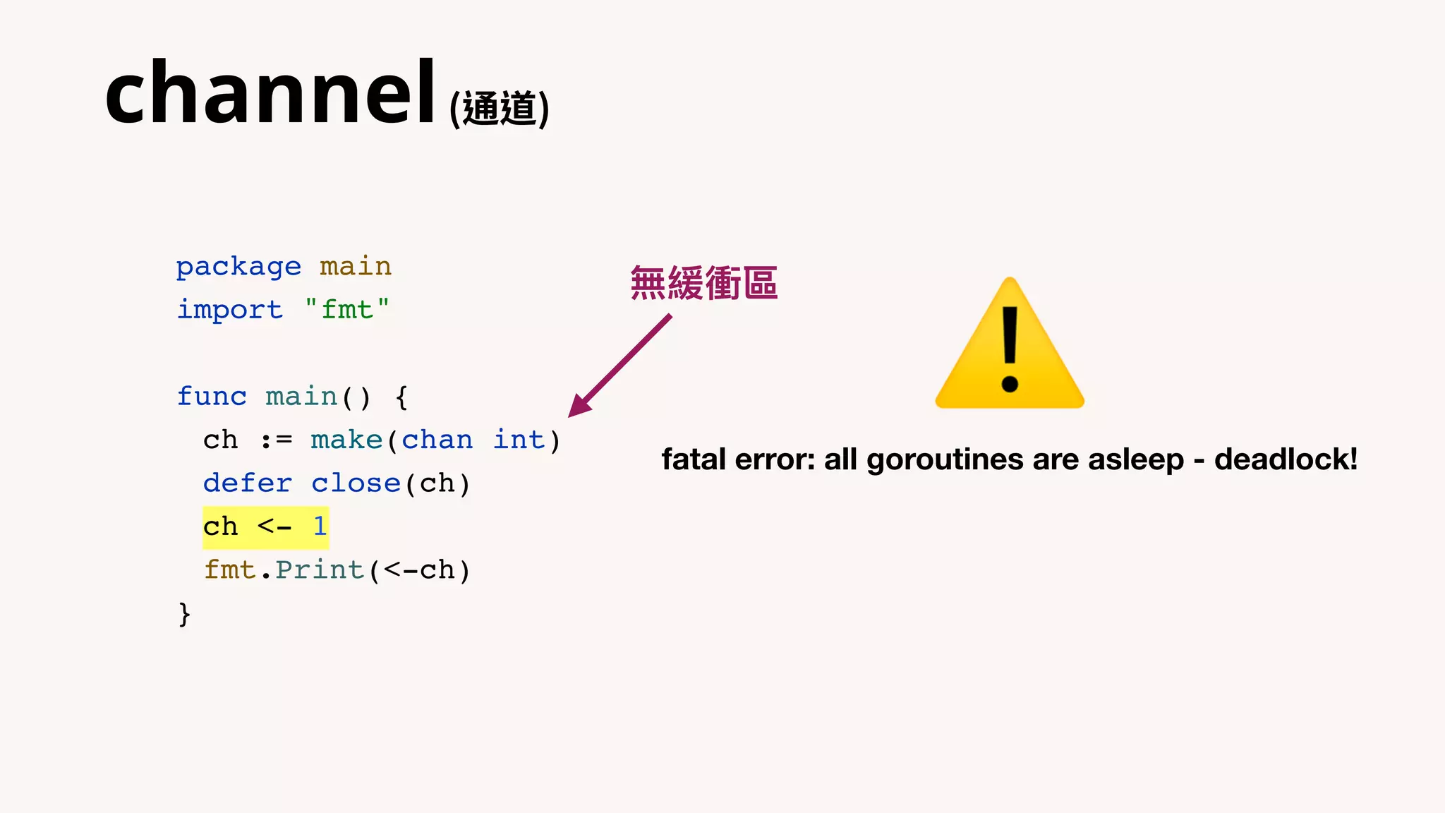 channel(通道)
package main
import "fmt"
func main() {
ch := make(chan int)
defer close(ch)
ch <- 1
fmt.Print(<-ch)
}
fatal error: all goroutines are asleep - deadlock!
⚠
無緩衝區
 