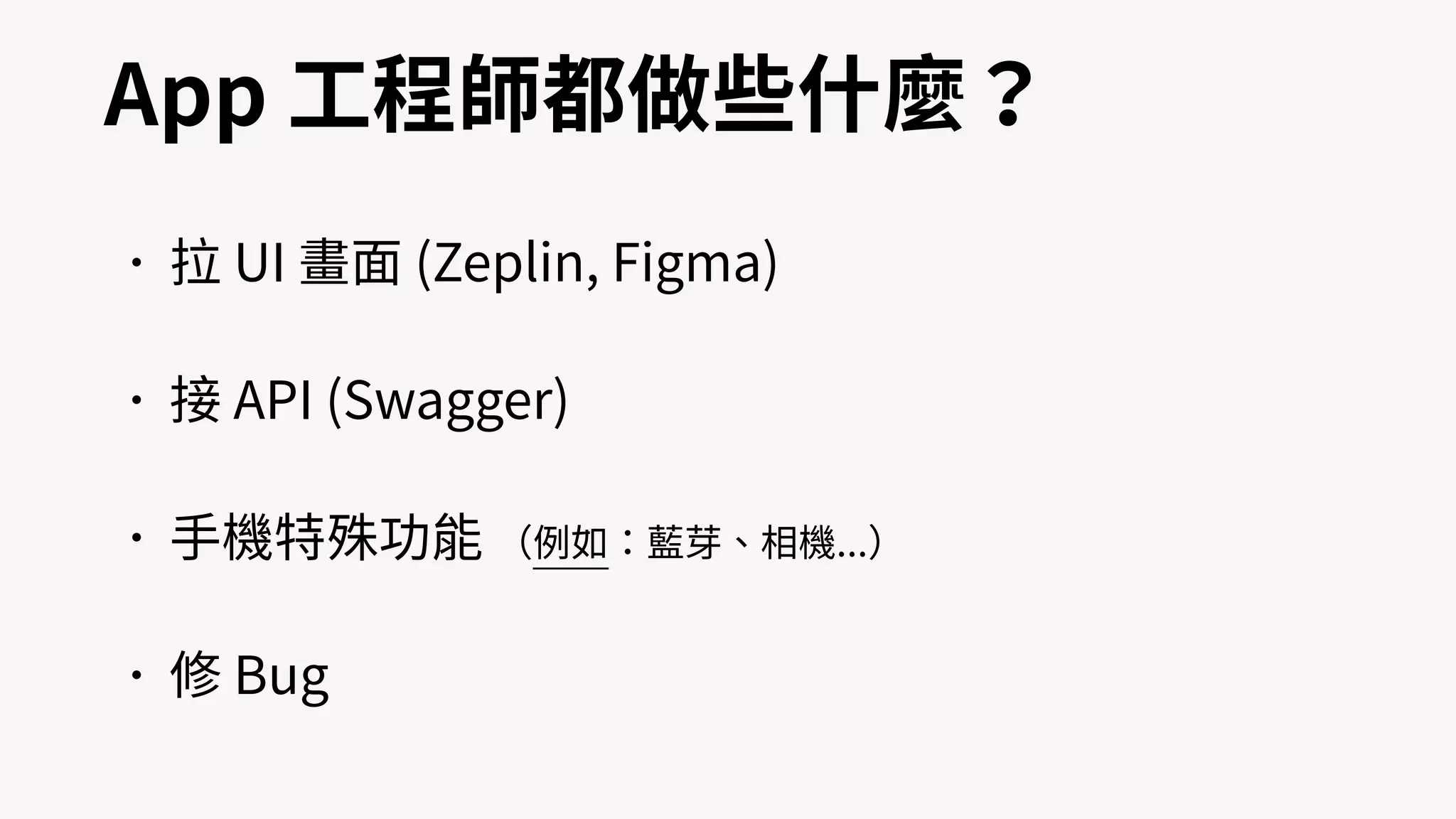 App ⼯程師都做些什麼？
•拉 UI 畫⾯ (Zeplin, Figma)
•接 API (Swagger)
•⼿機特殊功能 （例如：藍芽、相機...）
•修 Bug
 