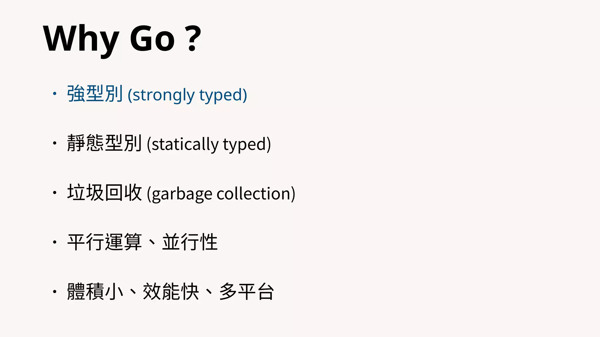 Why Go ?
•強型別 (strongly typed)
•靜態型別 (statically typed)
•垃圾回收 (garbage collection)
•平⾏運算、並⾏性
•體積⼩、效能快、多平台
 