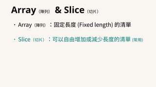 Array（陣列） & Slice（切⽚）
•Array（陣列）：固定⻑度 (Fixed length) 的清單
•Slice（切⽚）：可以⾃由增加或減少⻑度的清單 (常⽤)
 