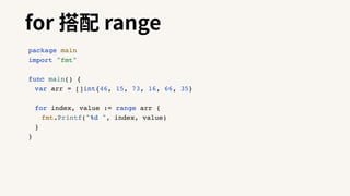 for 搭配 range
package main
import "fmt"
func main() {
var arr = []int{46, 15, 73, 16, 66, 35}
for index, value := range arr {
fmt.Printf("%d ", index, value)
}
}
 