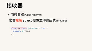 接收器
•值接收器 (value receiver)
它會複製 struct 變數並傳進函式 (method)
func (c Car) GetName() int {
return c.Name
}
 