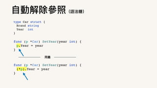 func (p *Car) SetYear(year int) {
p.Year = year
}
func (p *Car) SetYear(year int) {
(*p).Year = year
}
同義
⾃動解除參照（語法糖）
type Car struct {
Brand string
Year int
}
 