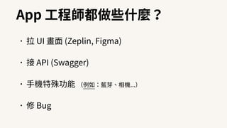 App ⼯程師都做些什麼？
•拉 UI 畫⾯ (Zeplin, Figma)
•接 API (Swagger)
•⼿機特殊功能 （例如：藍芽、相機...）
•修 Bug
 