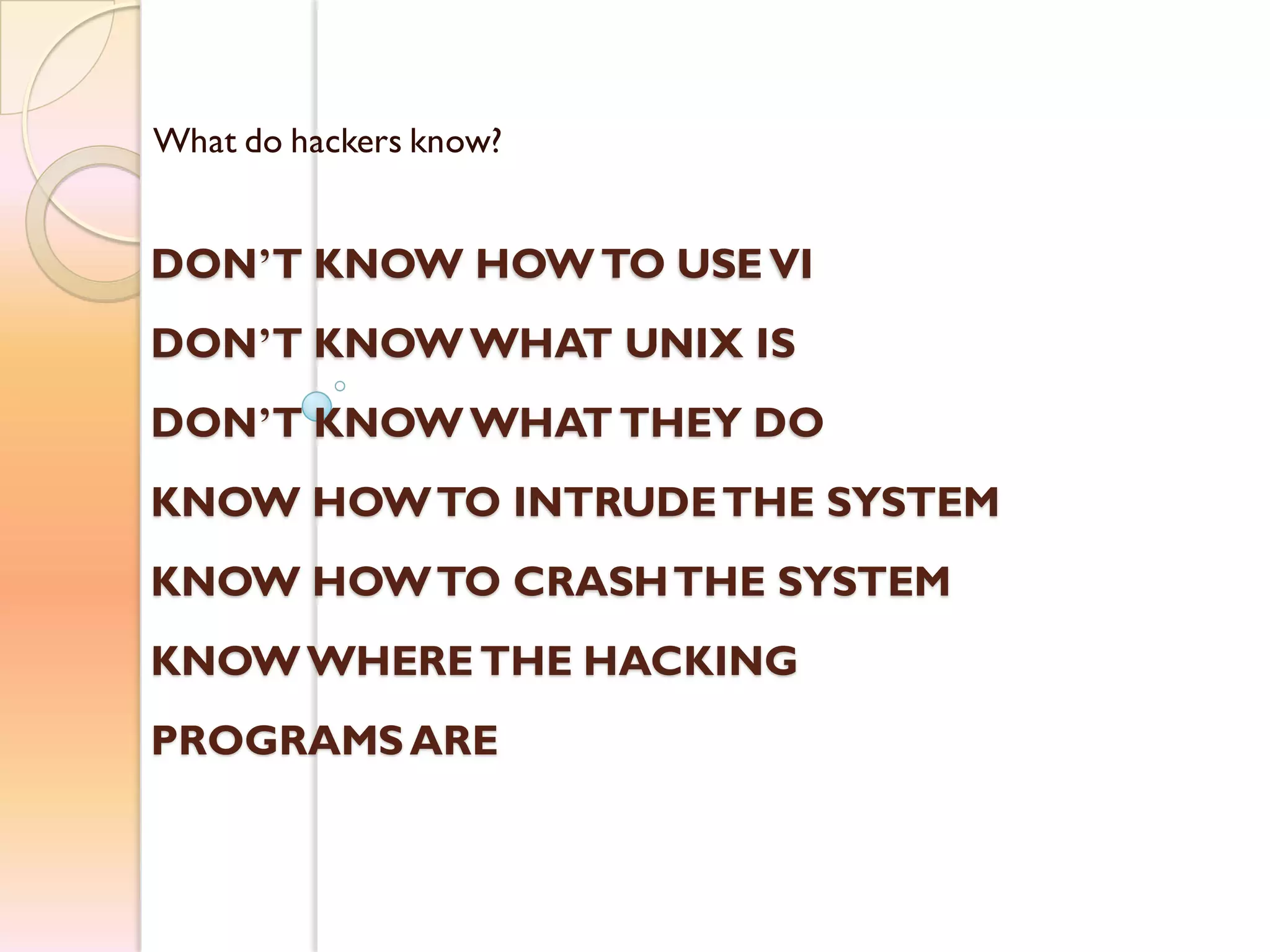 What do hackers know?
DON’T KNOW HOWTO USEVI
DON’T KNOWWHAT UNIX IS
DON’T KNOWWHAT THEY DO
KNOW HOWTO INTRUDETHE SYSTEM
KNOW HOWTO CRASHTHE SYSTEM
KNOWWHERETHE HACKING
PROGRAMSARE
 
