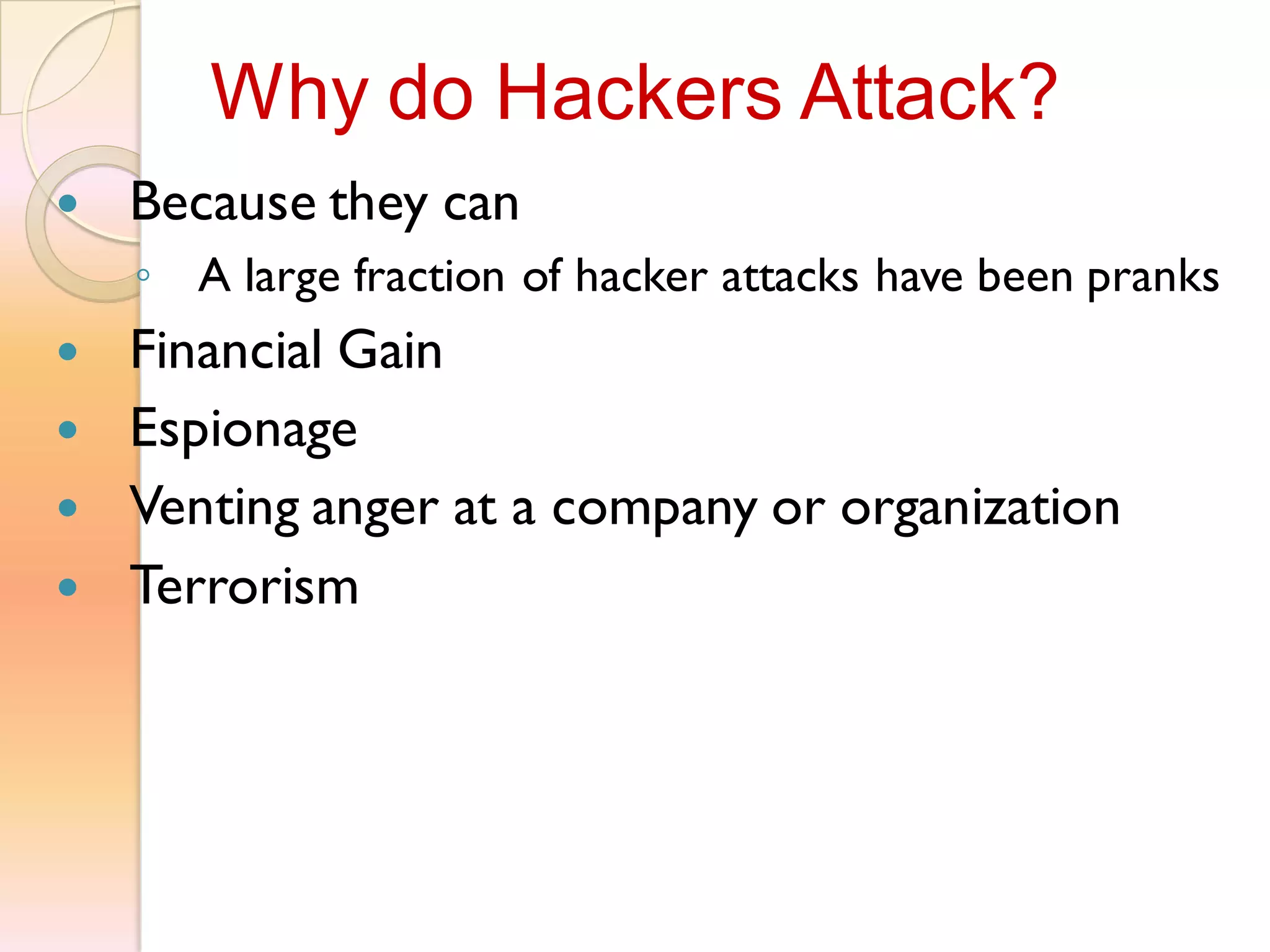  Because they can
◦ A large fraction of hacker attacks have been pranks
 Financial Gain
 Espionage
 Venting anger at a company or organization
 Terrorism
Why do Hackers Attack?
 