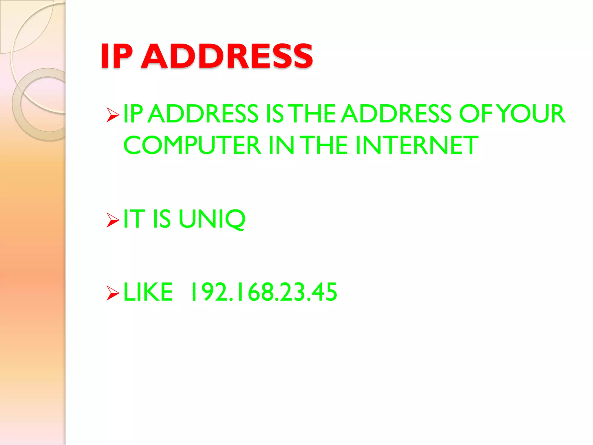 IP ADDRESS
IP ADDRESS ISTHE ADDRESS OFYOUR
COMPUTER INTHE INTERNET
IT IS UNIQ
LIKE 192.168.23.45
 