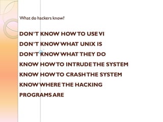 What do hackers know?
DON’T KNOW HOWTO USEVI
DON’T KNOWWHAT UNIX IS
DON’T KNOWWHAT THEY DO
KNOW HOWTO INTRUDETHE SYSTEM
KNOW HOWTO CRASHTHE SYSTEM
KNOWWHERETHE HACKING
PROGRAMSARE
 
