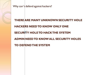 Why can’t defend against hackers?
THERE ARE MANY UNKNOWN SECURITY HOLE
HACKERS NEEDTO KNOW ONLY ONE
SECURITY HOLETO HACKTHE SYSTEM
ADMIN NEEDTO KNOWALL SECURITY HOLES
TO DEFENDTHE SYSTEM
 